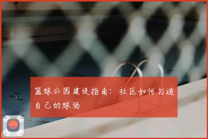 篮球公园建设指南:社区如何打造自己的球场