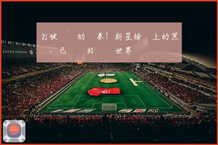 打破紀錄的節奏！新星榜單上的黑馬，已準備好驚豔世界