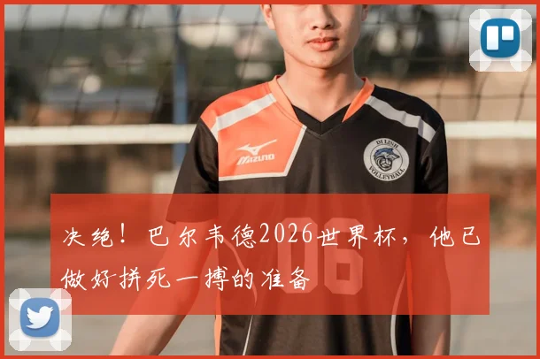 决绝！巴尔韦德2026世界杯，他已做好拼死一搏的准备