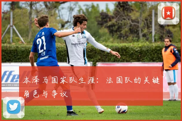本泽马国家队生涯：法国队的关键角色与争议