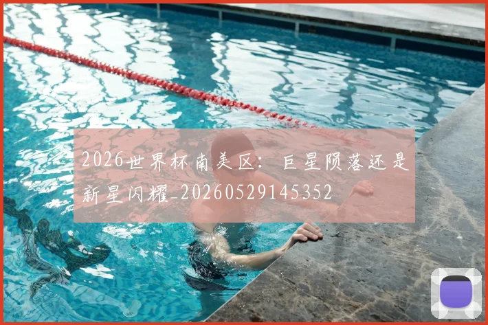 2026世界杯南美区：巨星陨落还是新星闪耀_20260529145352